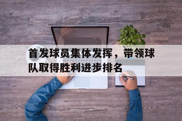 首发球员集体发挥，带领球队取得胜利进步排名的简单介绍