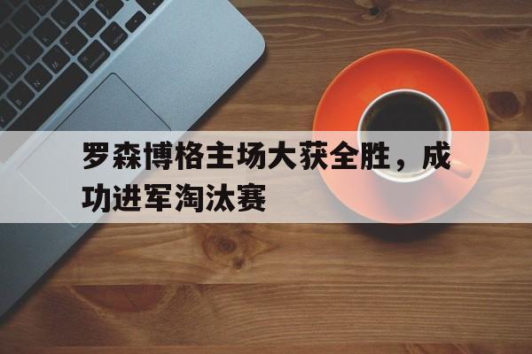 罗森博格主场大获全胜，成功进军淘汰赛的简单介绍