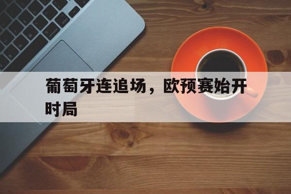 关于葡萄牙连追场，欧预赛始开时局的信息