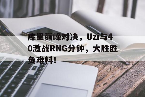 库里巅峰对决，Uzi与40激战RNG分钟，大胜胜负难料！